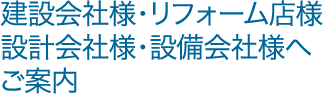 建設会社様・リフォーム店様・設計会社様・設備会社様へご案内