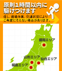 どのエリアにも原則1時間以内に駆けつけます! 盛岡エリア 山形エリア 仙台エリア 福島エリア