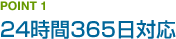 POINT 1 24時間365日対応